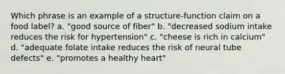 Which phrase is an example of a structure-function claim on a food label? a. "good source of fiber" b. "decreased sodium intake reduces the risk for hypertension" c. "cheese is rich in calcium" d. "adequate folate intake reduces the risk of neural tube defects" e. "promotes a healthy heart"