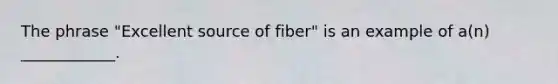 The phrase "Excellent source of fiber" is an example of a(n) ____________.