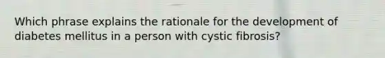 Which phrase explains the rationale for the development of diabetes mellitus in a person with cystic fibrosis?