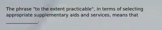 The phrase "to the extent practicable", in terms of selecting appropriate supplementary aids and services, means that ______________.