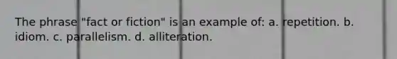 The phrase "fact or fiction" is an example of: a. repetition. b. idiom. c. parallelism. d. alliteration.