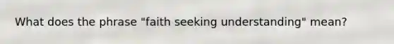 What does the phrase "faith seeking understanding" mean?