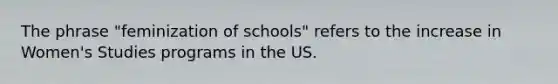 The phrase "feminization of schools" refers to the increase in Women's Studies programs in the US.