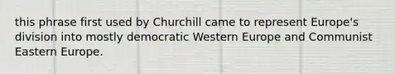 this phrase first used by Churchill came to represent Europe's division into mostly democratic Western Europe and Communist Eastern Europe.