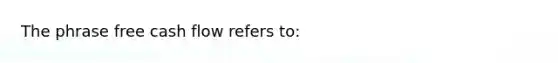 The phrase free cash flow refers to: