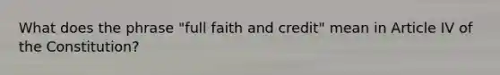 What does the phrase "full faith and credit" mean in Article IV of the Constitution?