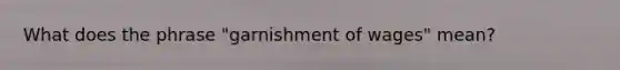 What does the phrase "garnishment of wages" mean?