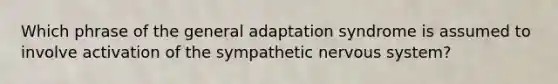 Which phrase of the general adaptation syndrome is assumed to involve activation of the sympathetic nervous system?