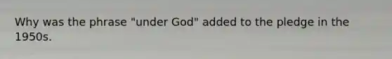 Why was the phrase "under God" added to the pledge in the 1950s.