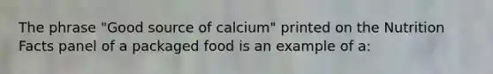 The phrase "Good source of calcium" printed on the Nutrition Facts panel of a packaged food is an example of a: