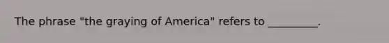 The phrase "the graying of America" refers to _________.