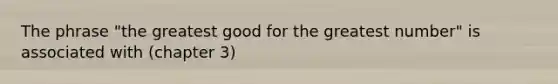 The phrase "the greatest good for the greatest number" is associated with (chapter 3)