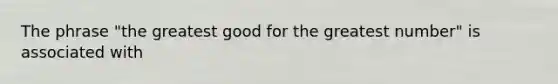 The phrase "the greatest good for the greatest number" is associated with