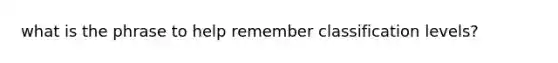 what is the phrase to help remember classification levels?