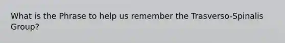 What is the Phrase to help us remember the Trasverso-Spinalis Group?