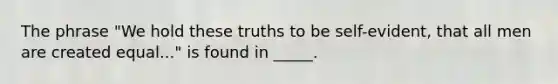 The phrase "We hold these truths to be self-evident, that all men are created equal..." is found in _____.