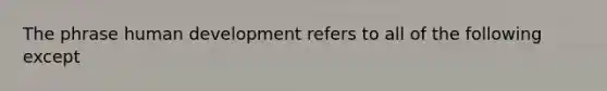 The phrase human development refers to all of the following except