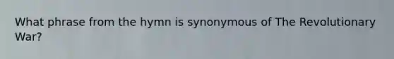 What phrase from the hymn is synonymous of The Revolutionary War?