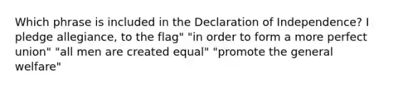 Which phrase is included in the Declaration of Independence? I pledge allegiance, to the flag" "in order to form a more perfect union" "all men are created equal" "promote the general welfare"