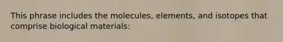 This phrase includes the molecules, elements, and isotopes that comprise biological materials: