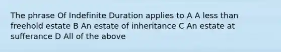 The phrase Of Indefinite Duration applies to A A less than freehold estate B An estate of inheritance C An estate at sufferance D All of the above