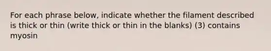 For each phrase below, indicate whether the filament described is thick or thin (write thick or thin in the blanks) (3) contains myosin