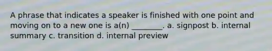 A phrase that indicates a speaker is finished with one point and moving on to a new one is a(n) ________. a. signpost b. internal summary c. transition d. internal preview