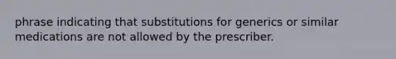 phrase indicating that substitutions for generics or similar medications are not allowed by the prescriber.