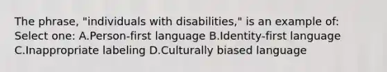 The phrase, "individuals with disabilities," is an example of: Select one: A.Person-first language B.Identity-first language C.Inappropriate labeling D.Culturally biased language