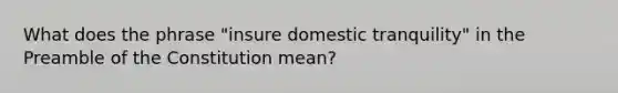 What does the phrase "insure domestic tranquility" in the Preamble of the Constitution mean?