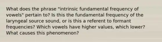 What does the phrase "intrinsic fundamental frequency of vowels" pertain to? Is this the fundamental frequency of the laryngeal source sound, or is this a referent to formant frequencies? Which vowels have higher values, which lower? What causes this phenomenon?