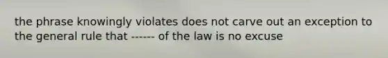 the phrase knowingly violates does not carve out an exception to the general rule that ------ of the law is no excuse