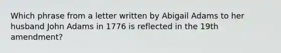 Which phrase from a letter written by Abigail Adams to her husband John Adams in 1776 is reflected in the 19th amendment?