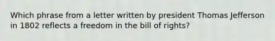 Which phrase from a letter written by president Thomas Jefferson in 1802 reflects a freedom in the bill of rights?