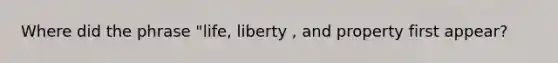 Where did the phrase "life, liberty , and property first appear?