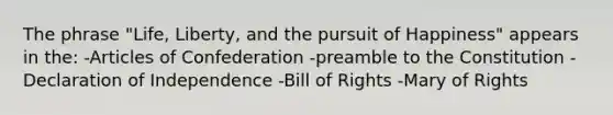 The phrase "Life, Liberty, and the pursuit of Happiness" appears in the: -Articles of Confederation -preamble to the Constitution -Declaration of Independence -Bill of Rights -Mary of Rights