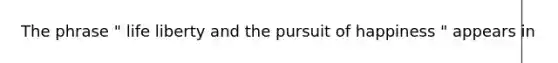 The phrase " life liberty and the pursuit of happiness " appears in