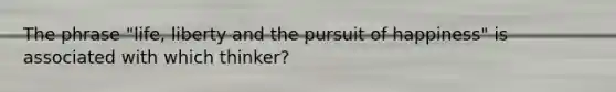 The phrase "life, liberty and the pursuit of happiness" is associated with which thinker?