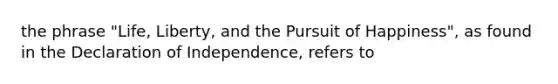 the phrase "Life, Liberty, and the Pursuit of Happiness", as found in the Declaration of Independence, refers to