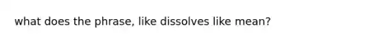 what does the phrase, like dissolves like mean?