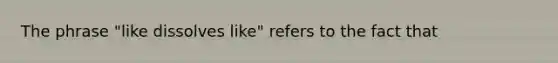 The phrase "like dissolves like" refers to the fact that