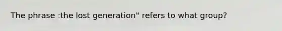 The phrase :the lost generation" refers to what group?