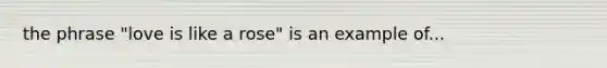 the phrase "love is like a rose" is an example of...