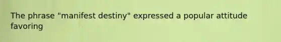 The phrase "manifest destiny" expressed a popular attitude favoring