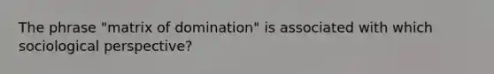 The phrase "matrix of domination" is associated with which sociological perspective?