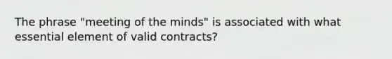 The phrase "meeting of the minds" is associated with what essential element of valid contracts?