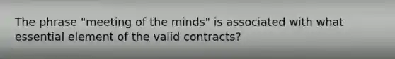 The phrase "meeting of the minds" is associated with what essential element of the valid contracts?