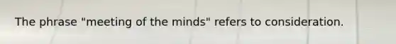 The phrase "meeting of the minds" refers to consideration.