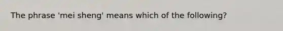 The phrase 'mei sheng' means which of the following?