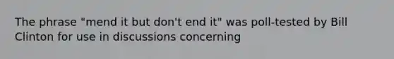 The phrase "mend it but don't end it" was poll-tested by Bill Clinton for use in discussions concerning